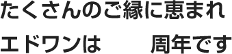 たくさんのご縁に恵まれエドワンは周年です