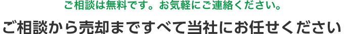 ご相談は無料です。お気軽にご連絡ください。ご相談から売却まですべて当社にお任せください