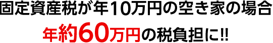 固定資産税が年10万円の空き家の場合年約60万円の税負担に!!