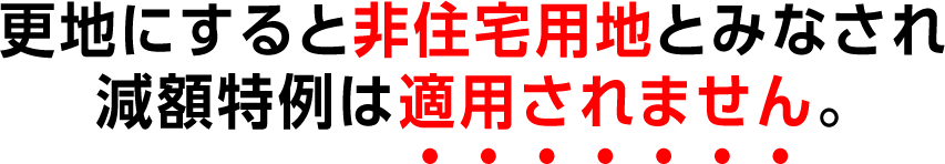 更地にすると非住宅用地とみなされ減額特例は適用されません。