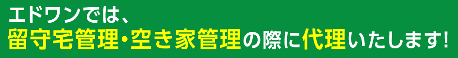 エドワンでは、留守宅管理・空き家管理の際に代理いたします!