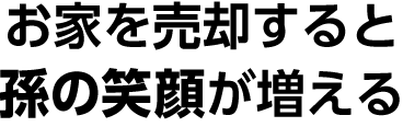 お家を売却すると孫の笑顔が増える