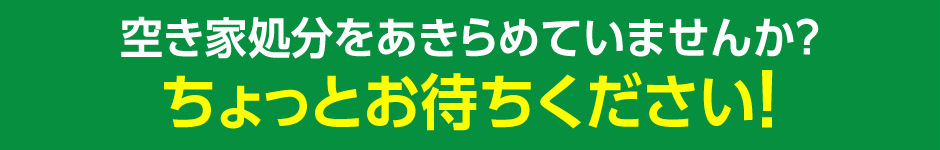 空き家処分をあきらめていませんか?ちょっとお待ちください!