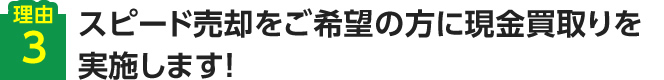 【理由3】スピード売却をご希望の方に現金買取りを実施します！